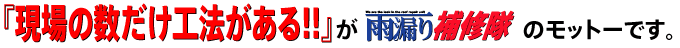 「現場の数だけ工法がある！！」が雨漏り補修隊のモットーです。