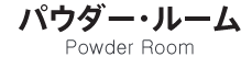 パウダー・ルーム－PowderRoom-